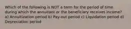 Which of the following is NOT a term for the period of time during which the annuitant or the beneficiary receives income? a) Annuitization period b) Pay-out period c) Liquidation period d) Depreciation period