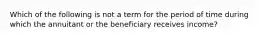 Which of the following is not a term for the period of time during which the annuitant or the beneficiary receives income?