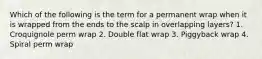 Which of the following is the term for a permanent wrap when it is wrapped from the ends to the scalp in overlapping layers? 1. Croquignole perm wrap 2. Double flat wrap 3. Piggyback wrap 4. Spiral perm wrap