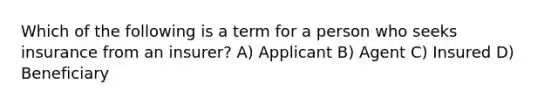 Which of the following is a term for a person who seeks insurance from an insurer? A) Applicant B) Agent C) Insured D) Beneficiary