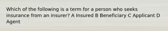 Which of the following is a term for a person who seeks insurance from an insurer? A Insured B Beneficiary C Applicant D Agent