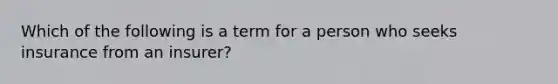 Which of the following is a term for a person who seeks insurance from an insurer?