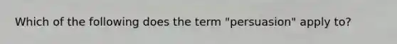 Which of the following does the term "persuasion" apply to?