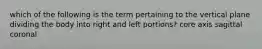 which of the following is the term pertaining to the vertical plane dividing the body into right and left portions? core axis sagittal coronal