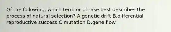 Of the following, which term or phrase best describes the process of natural selection? A.genetic drift B.differential reproductive success C.mutation D.gene flow