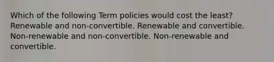 Which of the following Term policies would cost the least? Renewable and non-convertible. Renewable and convertible. Non-renewable and non-convertible. Non-renewable and convertible.