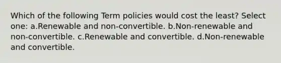 Which of the following Term policies would cost the least? Select one: a.Renewable and non-convertible. b.Non-renewable and non-convertible. c.Renewable and convertible. d.Non-renewable and convertible.