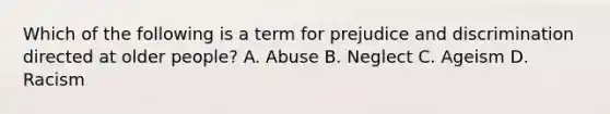 Which of the following is a term for prejudice and discrimination directed at older people? A. Abuse B. Neglect C. Ageism D. Racism