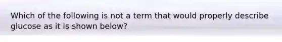 Which of the following is not a term that would properly describe glucose as it is shown below?