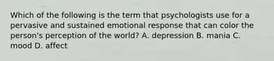 Which of the following is the term that psychologists use for a pervasive and sustained emotional response that can color the person's perception of the world? A. depression B. mania C. mood D. affect