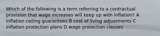 Which of the following is a term referring to a contractual provision that wage increases will keep up with inflation? A inflation ceiling guarantees B cost of living adjustments C inflation protection plans D wage protection clauses