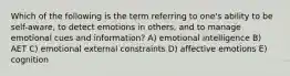 Which of the following is the term referring to one's ability to be self-aware, to detect emotions in others, and to manage emotional cues and information? A) emotional intelligence B) AET C) emotional external constraints D) affective emotions E) cognition