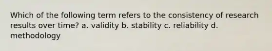 Which of the following term refers to the consistency of research results over time? a. validity b. stability c. reliability d. methodology