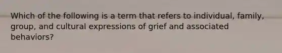 Which of the following is a term that refers to individual, family, group, and cultural expressions of grief and associated behaviors?