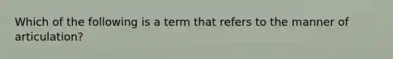 Which of the following is a term that refers to the manner of articulation?