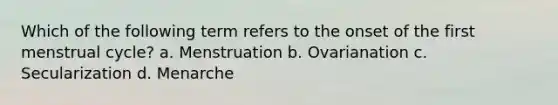 Which of the following term refers to the onset of the first <a href='https://www.questionai.com/knowledge/kJikTyGkTY-menstrual-cycle' class='anchor-knowledge'>menstrual cycle</a>? a. Menstruation b. Ovarianation c. Secularization d. Menarche