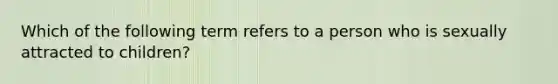 Which of the following term refers to a person who is sexually attracted to children?