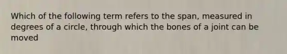 Which of the following term refers to the span, measured in degrees of a circle, through which the bones of a joint can be moved