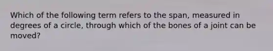 Which of the following term refers to the span, measured in degrees of a circle, through which of the bones of a joint can be moved?