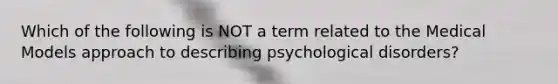 Which of the following is NOT a term related to the Medical Models approach to describing psychological disorders?