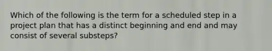 Which of the following is the term for a scheduled step in a project plan that has a distinct beginning and end and may consist of several substeps?