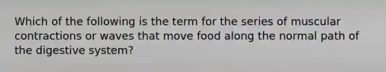 Which of the following is the term for the series of muscular contractions or waves that move food along the normal path of the digestive system?