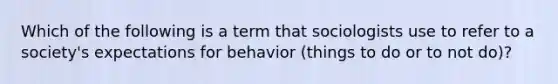 Which of the following is a term that sociologists use to refer to a society's expectations for behavior (things to do or to not do)?