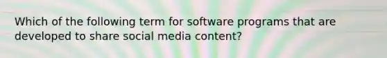 Which of the following term for software programs that are developed to share social media content?