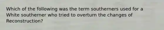 Which of the following was the term southerners used for a White southerner who tried to overturn the changes of Reconstruction?