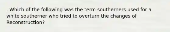 . Which of the following was the term southerners used for a white southerner who tried to overturn the changes of Reconstruction?