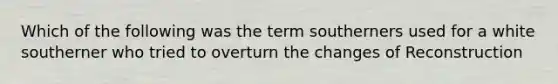 Which of the following was the term southerners used for a white southerner who tried to overturn the changes of Reconstruction