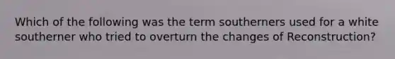 Which of the following was the term southerners used for a white southerner who tried to overturn the changes of Reconstruction?