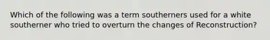 Which of the following was a term southerners used for a white southerner who tried to overturn the changes of Reconstruction?