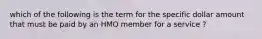 which of the following is the term for the specific dollar amount that must be paid by an HMO member for a service ?