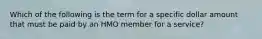 Which of the following is the term for a specific dollar amount that must be paid by an HMO member for a service?