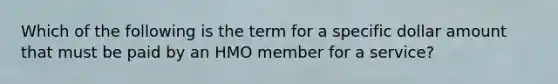 Which of the following is the term for a specific dollar amount that must be paid by an HMO member for a service?