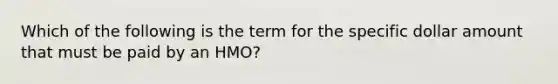 Which of the following is the term for the specific dollar amount that must be paid by an HMO?