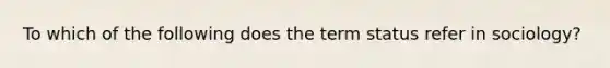 To which of the following does the term status refer in sociology?