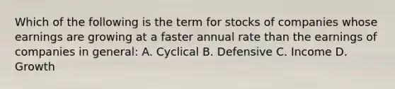 Which of the following is the term for stocks of companies whose earnings are growing at a faster annual rate than the earnings of companies in general: A. Cyclical B. Defensive C. Income D. Growth