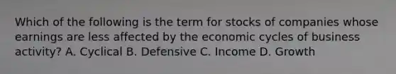 Which of the following is the term for stocks of companies whose earnings are less affected by the economic cycles of business activity? A. Cyclical B. Defensive C. Income D. Growth