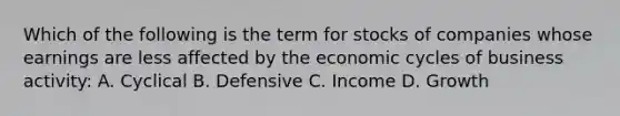 Which of the following is the term for stocks of companies whose earnings are less affected by the economic cycles of business activity: A. Cyclical B. Defensive C. Income D. Growth