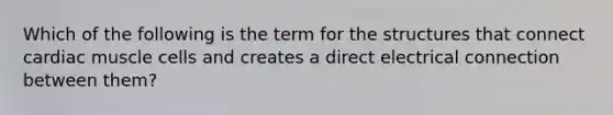 Which of the following is the term for the structures that connect cardiac muscle cells and creates a direct electrical connection between them?