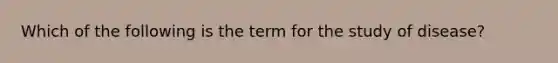 Which of the following is the term for the study of disease?