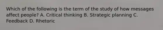 Which of the following is the term of the study of how messages affect people? A. Critical thinking B. Strategic planning C. Feedback D. Rhetoric