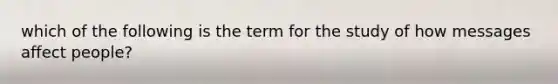 which of the following is the term for the study of how messages affect people?