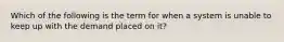 Which of the following is the term for when a system is unable to keep up with the demand placed on it?