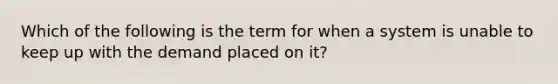 Which of the following is the term for when a system is unable to keep up with the demand placed on it?