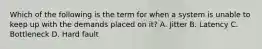 Which of the following is the term for when a system is unable to keep up with the demands placed on it? A. Jitter B. Latency C. Bottleneck D. Hard fault