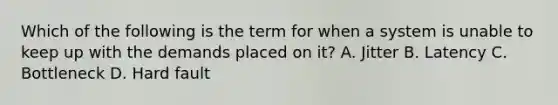 Which of the following is the term for when a system is unable to keep up with the demands placed on it? A. Jitter B. Latency C. Bottleneck D. Hard fault