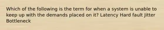 Which of the following is the term for when a system is unable to keep up with the demands placed on it? Latency Hard fault Jitter Bottleneck